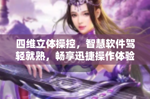 四維立體操控，智慧軟件駕輕就熟，暢享迅捷操作體驗(yàn)