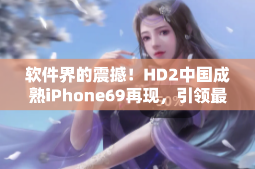 軟件界的震撼！HD2中國(guó)成熟iPhone69再現(xiàn)，引領(lǐng)最新軟件潮流