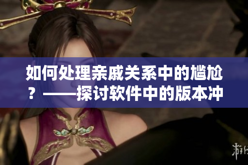 如何處理親戚關(guān)系中的尷尬？——探討軟件中的版本沖突和合并策略