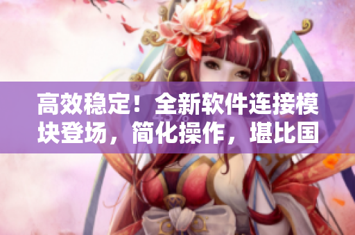 高效穩(wěn)定！全新軟件連接模塊登場(chǎng)，簡(jiǎn)化操作，堪比國(guó)產(chǎn)977連接線
