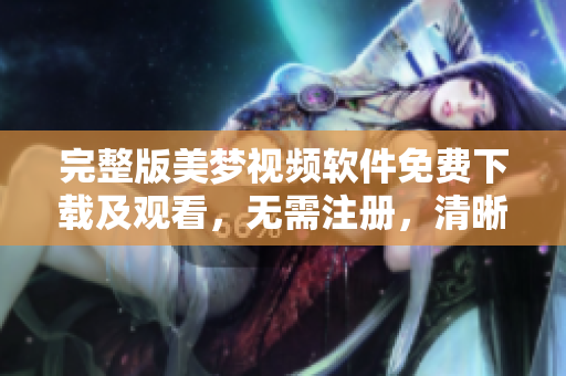 完整版美夢(mèng)視頻軟件免費(fèi)下載及觀(guān)看，無(wú)需注冊(cè)，清晰流暢，保存無(wú)水印