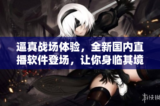 逼真戰(zhàn)場(chǎng)體驗(yàn)，全新國(guó)內(nèi)直播軟件登場(chǎng)，讓你身臨其境