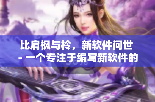 比肩楓與柃，新軟件問(wèn)世 - 一個(gè)專(zhuān)注于編寫(xiě)新軟件的編輯報(bào)道