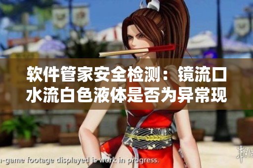 軟件管家安全檢測：鏡流口水流白色液體是否為異?，F(xiàn)象
