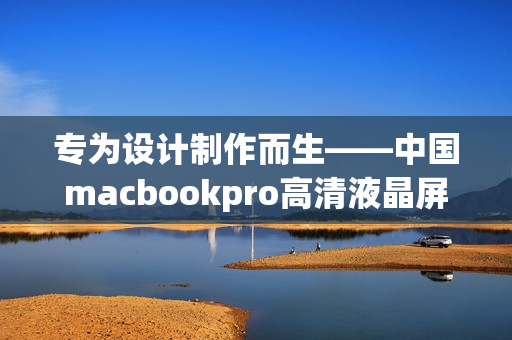 專為設(shè)計(jì)制作而生——中國(guó)macbookpro高清液晶屏啟用設(shè)計(jì)軟件頂配