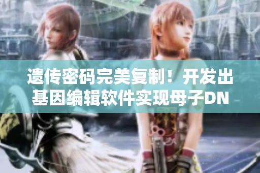 遺傳密碼完美復(fù)制！開(kāi)發(fā)出基因編輯軟件實(shí)現(xiàn)母子DNA一致性