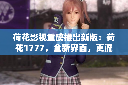 荷花影視重磅推出新版：荷花1777，全新界面，更流暢的觀(guān)影體驗(yàn)！