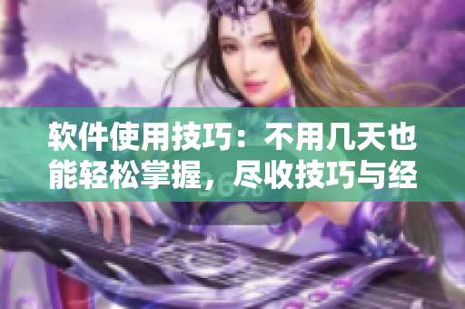 軟件使用技巧：不用幾天也能輕松掌握，盡收技巧與經驗