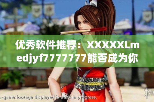 優(yōu)秀軟件推薦：XXXXXLmedjyf7777777能否成為你的首選？
