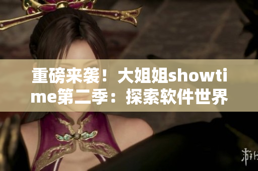 重磅來襲！大姐姐showtime第二季：探索軟件世界的神秘面紗