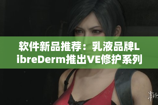 軟件新品推薦：乳液品牌LibreDerm推出VE修護系列，改善肌膚問題