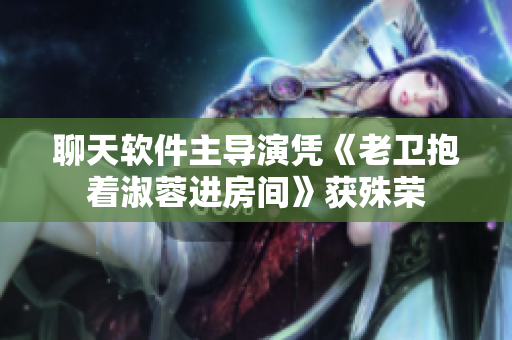 聊天軟件主導(dǎo)演憑《老衛(wèi)抱著淑蓉進(jìn)房間》獲殊榮