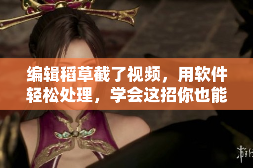 編輯稻草截了視頻，用軟件輕松處理，學會這招你也能行！