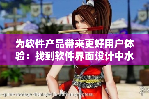 為軟件產(chǎn)品帶來(lái)更好用戶體驗(yàn)：找到軟件界面設(shè)計(jì)中水多與緊致的平衡點(diǎn)