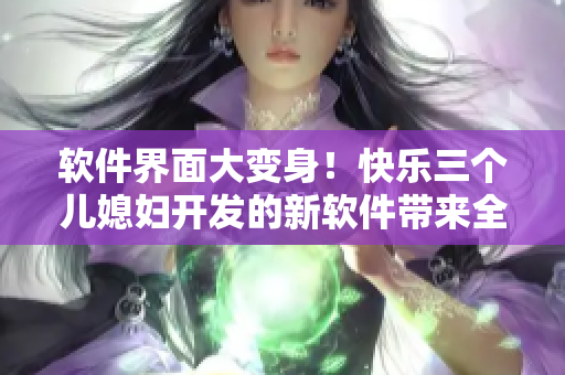 軟件界面大變身！快樂三個(gè)兒媳婦開發(fā)的新軟件帶來全新體驗(yàn)