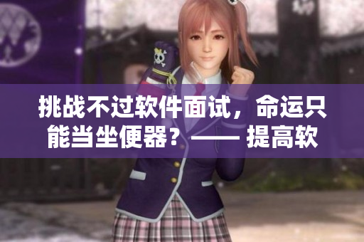 挑戰(zhàn)不過軟件面試，命運只能當坐便器？—— 提高軟技能，助你逆襲求職