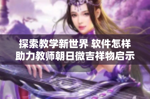 探索教學新世界 軟件怎樣助力教師朝日微吉祥物啟示錄