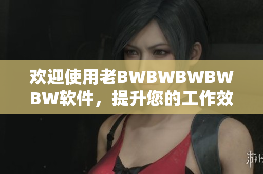 歡迎使用老BWBWBWBWBW軟件，提升您的工作效率與個(gè)人成就！
