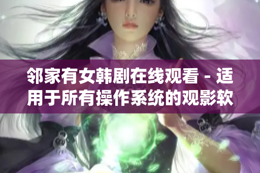 鄰家有女韓劇在線觀看 - 適用于所有操作系統(tǒng)的觀影軟件