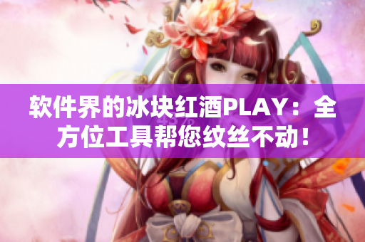 軟件界的冰塊紅酒PLAY：全方位工具幫您紋絲不動！