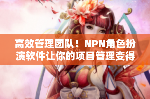 高效管理團隊！NPN角色扮演軟件讓你的項目管理變得更簡單