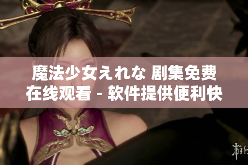 魔法少女えれな 劇集免費在線觀看 - 軟件提供便利快速的觀影體驗