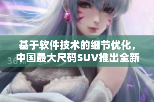 基于軟件技術(shù)的細(xì)節(jié)優(yōu)化，中國(guó)最大尺碼SUV推出全新版本