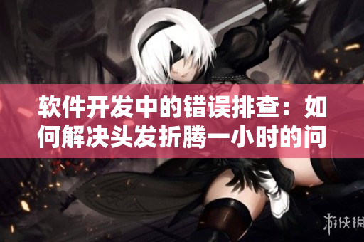 軟件開發(fā)中的錯(cuò)誤排查：如何解決頭發(fā)折騰一小時(shí)的問(wèn)題