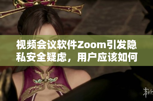 視頻會議軟件Zoom引發(fā)隱私安全疑慮，用戶應該如何保護個人信息？