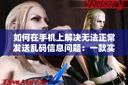 如何在手機(jī)上解決無法正常發(fā)送亂碼信息問題：一款實(shí)用軟件推薦！