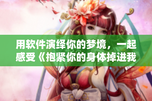 用軟件演繹你的夢境，一起感受《抱緊你的身體掉進我的夢里》的旋律！