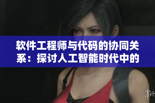 軟件工程師與代碼的協(xié)同關(guān)系：探討人工智能時(shí)代中的新型合作方式