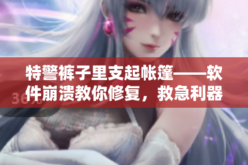 特警褲子里支起帳篷——軟件崩潰教你修復，救急利器！