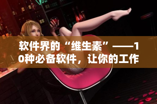軟件界的“維生素”——10種必備軟件，讓你的工作再也不用“黃瓜絲瓜”