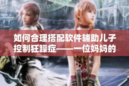如何合理搭配軟件輔助兒子控制狂躁癥——一位媽媽的親身經(jīng)歷分享