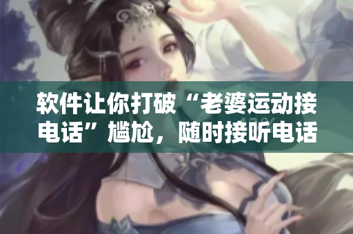 軟件讓你打破“老婆運動接電話”尷尬，隨時接聽電話不懈??！