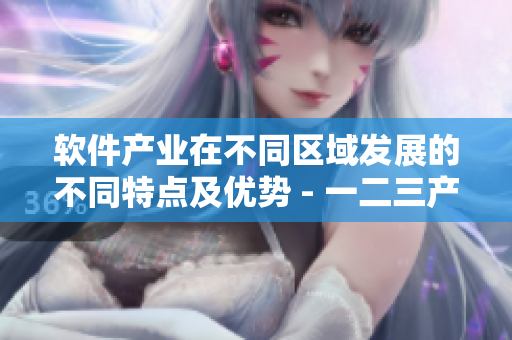 軟件產(chǎn)業(yè)在不同區(qū)域發(fā)展的不同特點(diǎn)及優(yōu)勢(shì) - 一二三產(chǎn)區(qū)解析