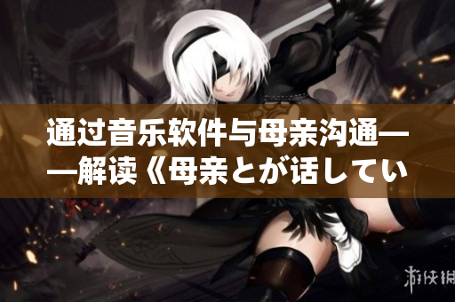 通過音樂軟件與母親溝通——解讀《母親とが話しています》
