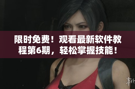 限時免費！觀看最新軟件教程第6期，輕松掌握技能！