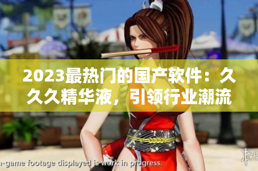 2023最熱門的國產(chǎn)軟件：久久久精華液，引領(lǐng)行業(yè)潮流！