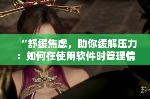 “舒緩焦慮，助你緩解壓力：如何在使用軟件時管理情緒和情感”