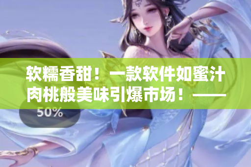 軟糯香甜！一款軟件如蜜汁肉桃般美味引爆市場(chǎng)！——棠梨煎雪
