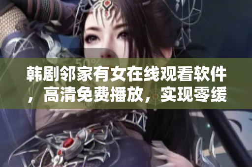 韓劇鄰家有女在線觀看軟件，高清免費播放，實現(xiàn)零緩沖體驗