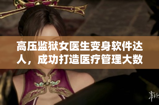 高壓監(jiān)獄女醫(yī)生變身軟件達人，成功打造醫(yī)療管理大數(shù)據(jù)系統(tǒng)！