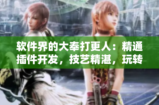 軟件界的大奉打更人：精通插件開發(fā)，技藝精湛，玩轉(zhuǎn)軟件插花弄玉