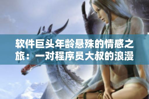 軟件巨頭年齡懸殊的情感之旅：一對(duì)程序員大叔的浪漫愛(ài)情故事
