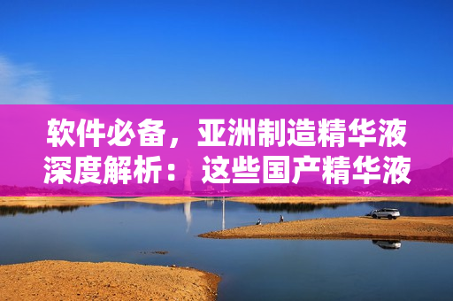 軟件必備，亞洲制造精華液深度解析： 這些國產(chǎn)精華液值得你擁有！