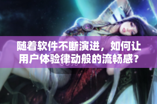 隨著軟件不斷演進(jìn)，如何讓用戶(hù)體驗(yàn)律動(dòng)般的流暢感？
