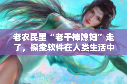 老農(nóng)民里“老干棒媳婦”走了，探索軟件在人類生活中的應(yīng)用從哪一集開始？