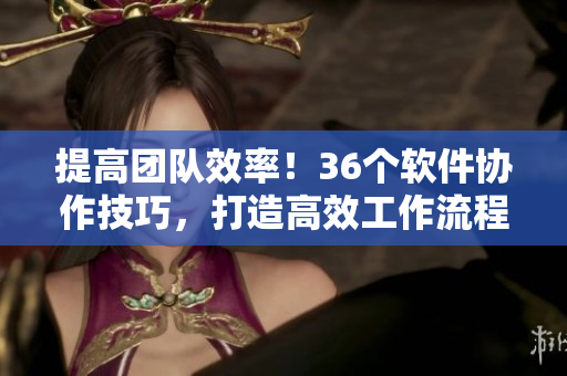 提高團(tuán)隊(duì)效率！36個(gè)軟件協(xié)作技巧，打造高效工作流程！